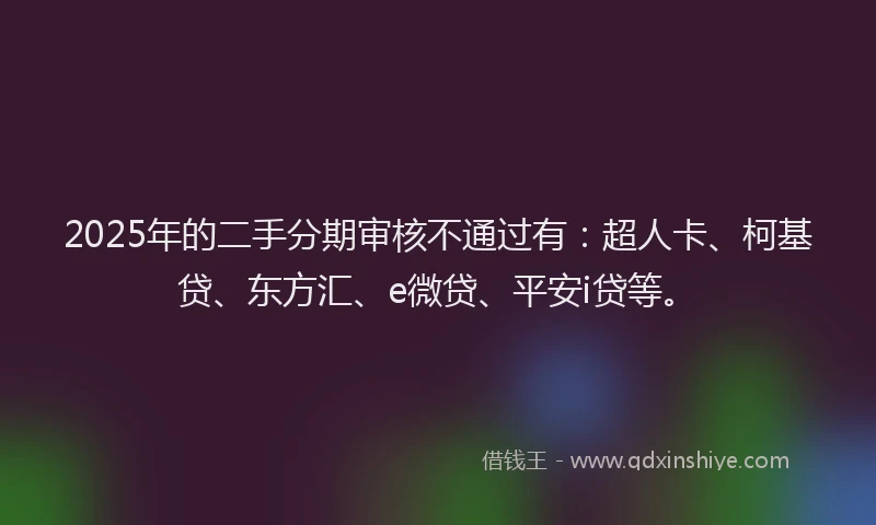 2025年的二手分期审核不通过有：超人卡、柯基贷、东方汇、e微贷、平安i贷等。