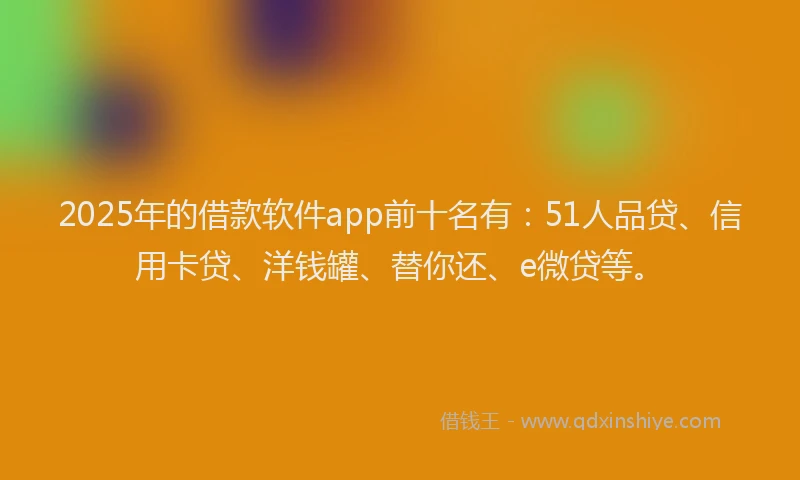 2025年的借款软件app前十名有：51人品贷、信用卡贷、洋钱罐、替你还、e微贷等。