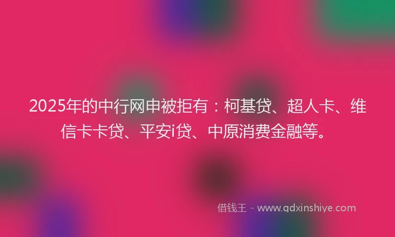 2025年的中行网申被拒有：柯基贷、超人卡、维信卡卡贷、平安i贷、中原消费金融等。