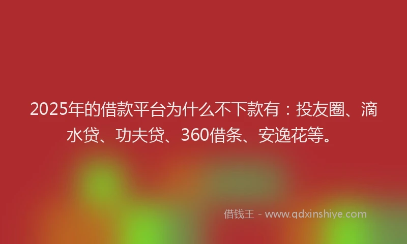 2025年的借款平台为什么不下款有：投友圈、滴水贷、功夫贷、360借条、安逸花等。