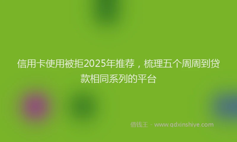 信用卡使用被拒2025年推荐，梳理五个周周到贷款相同系列的平台