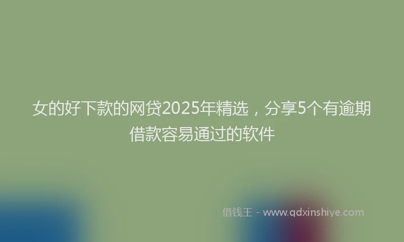 女的好下款的网贷2025年精选，分享5个有逾期借款容易通过的软件