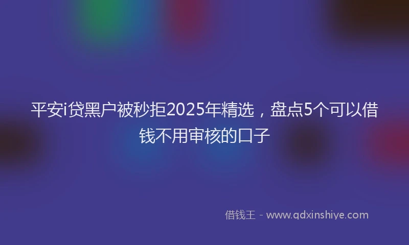 平安i贷黑户被秒拒2025年精选，盘点5个可以借钱不用审核的口子
