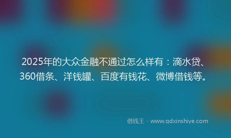 2025年的大众金融不通过怎么样有：滴水贷、360借条、洋钱罐、百度有钱花、微博借钱等。