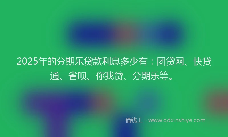 2025年的分期乐贷款利息多少有：团贷网、快贷通、省呗、你我贷、分期乐等。
