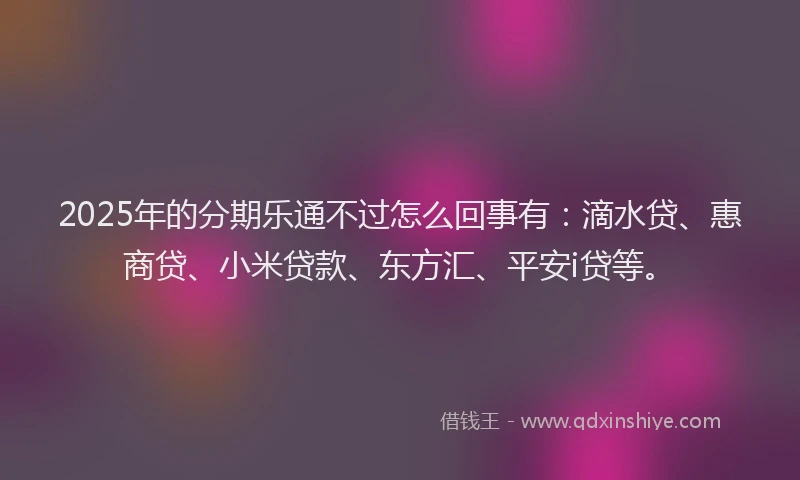 2025年的分期乐通不过怎么回事有：滴水贷、惠商贷、小米贷款、东方汇、平安i贷等。