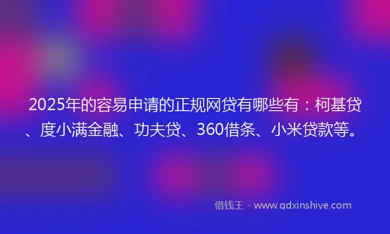 2025年的容易申请的正规网贷有哪些有：柯基贷、度小满金融、功夫贷、360借条、小米贷款等。