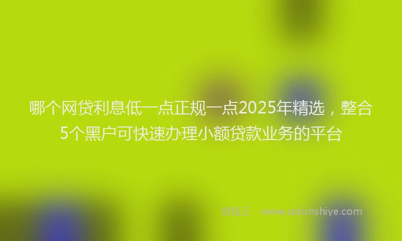 哪个网贷利息低一点正规一点2025年精选，整合5个黑户可快速办理小额贷款业务的平台