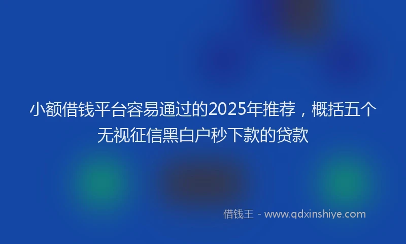 小额借钱平台容易通过的2025年推荐，概括五个无视征信黑白户秒下款的贷款