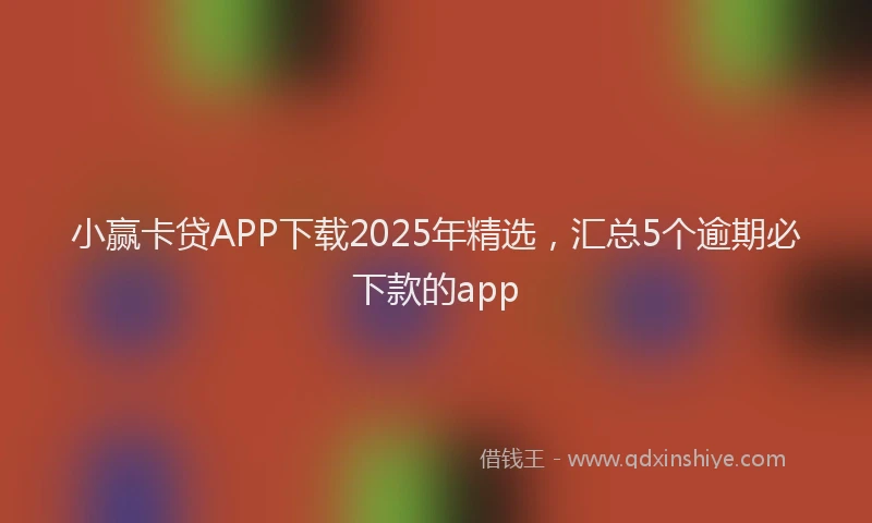 小赢卡贷APP下载2025年精选，汇总5个逾期必下款的app