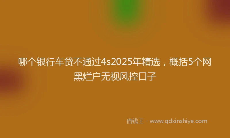 哪个银行车贷不通过4s2025年精选，概括5个网黑烂户无视风控口子