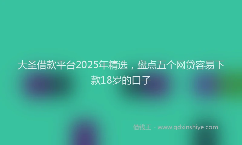 大圣借款平台2025年精选，盘点五个网贷容易下款18岁的口子