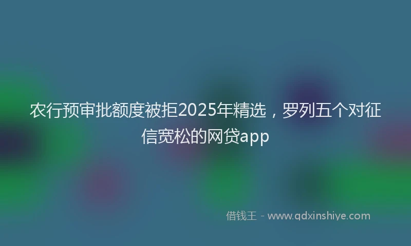 农行预审批额度被拒2025年精选，罗列五个对征信宽松的网贷app