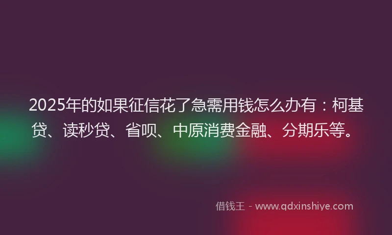 2025年的如果征信花了急需用钱怎么办有：柯基贷、读秒贷、省呗、中原消费金融、分期乐等。
