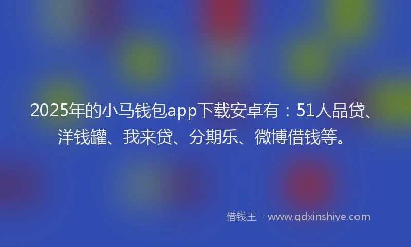 2025年的小马钱包app下载安卓有：51人品贷、洋钱罐、我来贷、分期乐、微博借钱等。