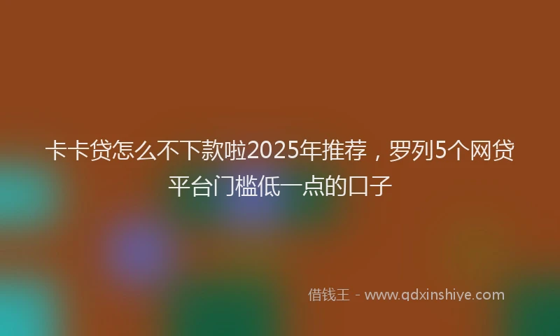 卡卡贷怎么不下款啦2025年推荐，罗列5个网贷平台门槛低一点的口子