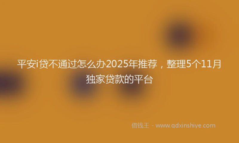平安i贷不通过怎么办2025年推荐，整理5个11月独家贷款的平台