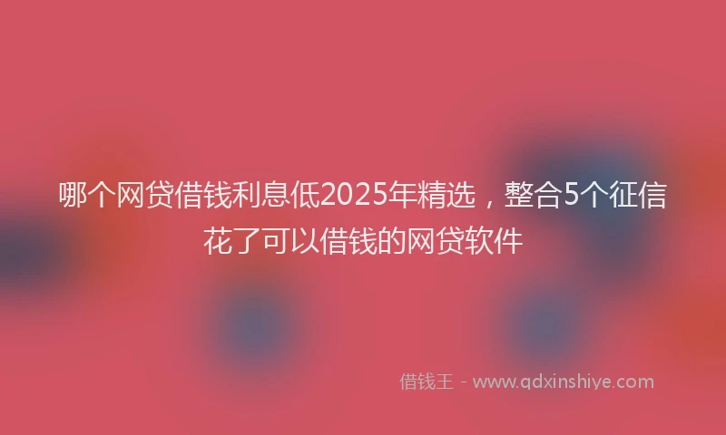 哪个网贷借钱利息低2025年精选，整合5个征信花了可以借钱的网贷软件