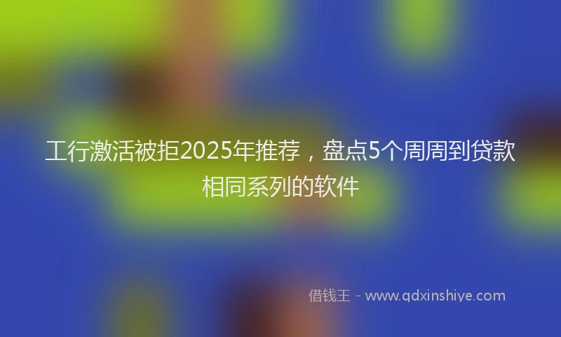 工行激活被拒2025年推荐，盘点5个周周到贷款相同系列的软件