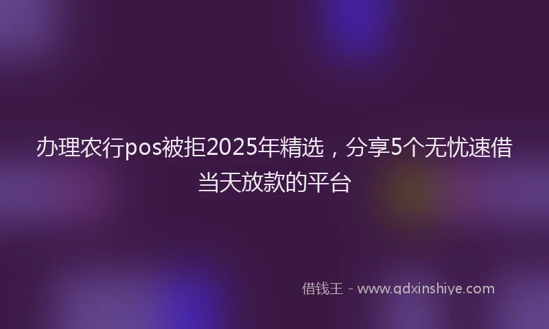 办理农行pos被拒2025年精选，分享5个无忧速借当天放款的平台