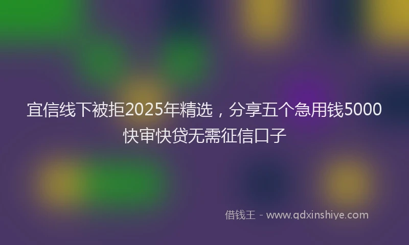 宜信线下被拒2025年精选，分享五个急用钱5000快审快贷无需征信口子