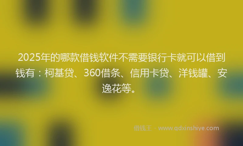 2025年的哪款借钱软件不需要银行卡就可以借到钱有：柯基贷、360借条、信用卡贷、洋钱罐、安逸花等。