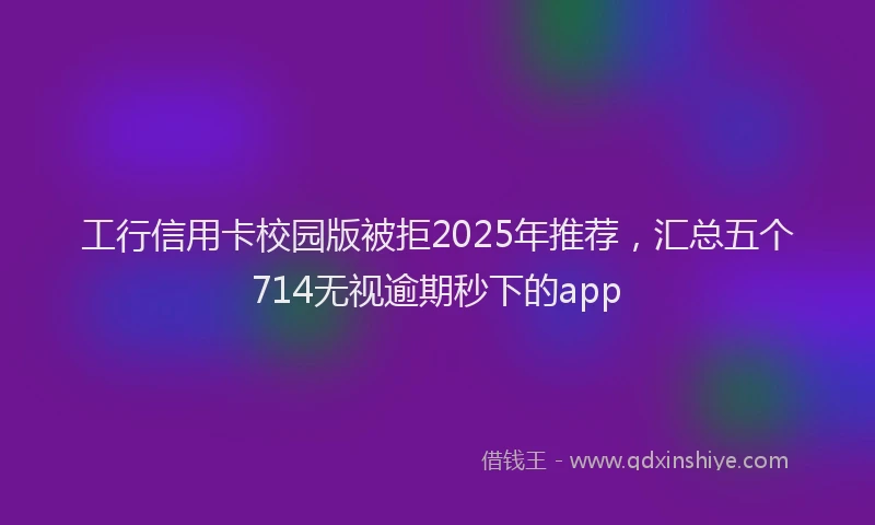 工行信用卡校园版被拒2025年推荐，汇总五个714无视逾期秒下的app