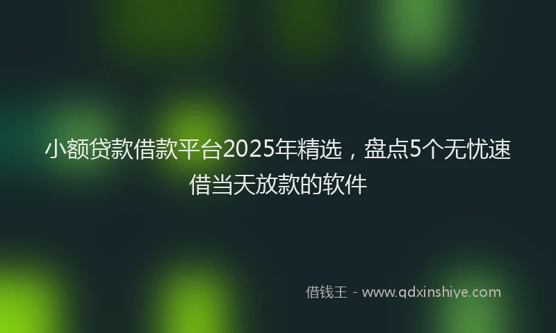 小额贷款借款平台2025年精选，盘点5个无忧速借当天放款的软件