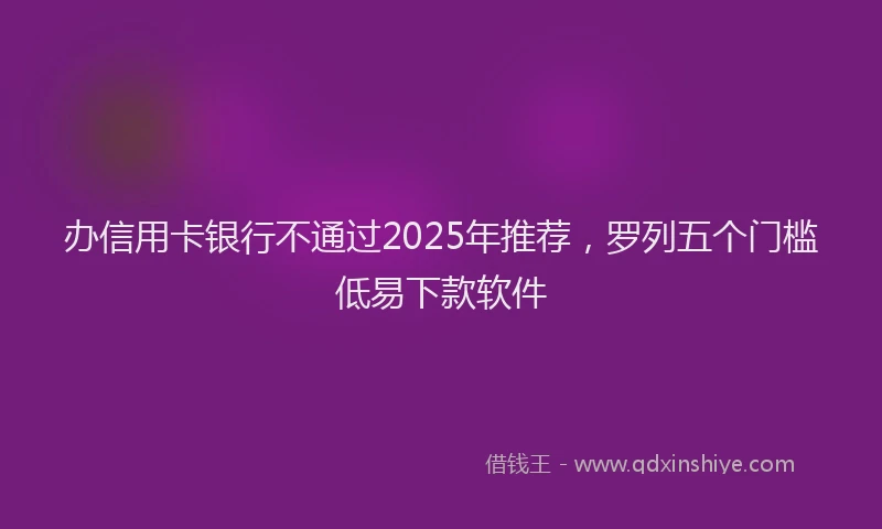 办信用卡银行不通过2025年推荐，罗列五个门槛低易下款软件