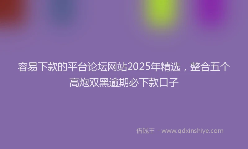 容易下款的平台论坛网站2025年精选，整合五个高炮双黑逾期必下款口子