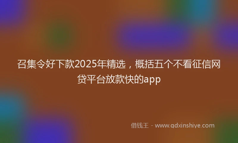 召集令好下款2025年精选，概括五个不看征信网贷平台放款快的app