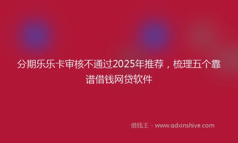 分期乐乐卡审核不通过2025年推荐，梳理五个靠谱借钱网贷软件