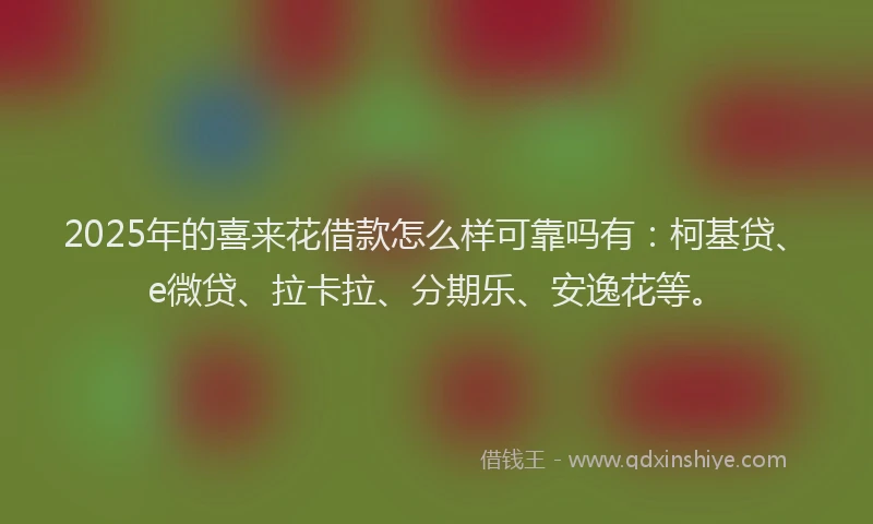 2025年的喜来花借款怎么样可靠吗有：柯基贷、e微贷、拉卡拉、分期乐、安逸花等。