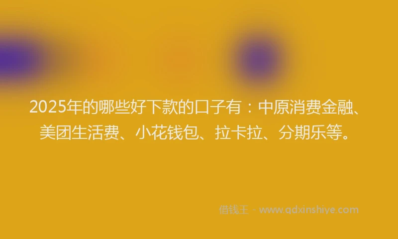 2025年的哪些好下款的口子有：中原消费金融、美团生活费、小花钱包、拉卡拉、分期乐等。