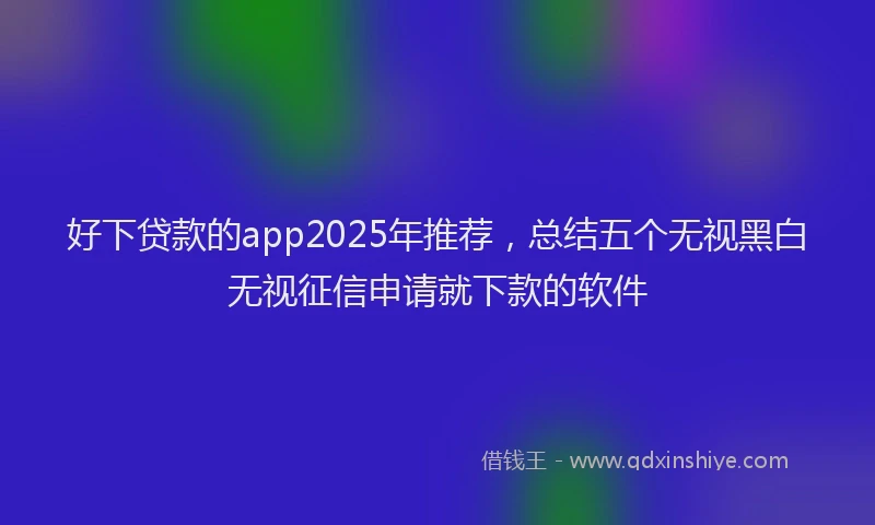 好下贷款的app2025年推荐，总结五个无视黑白无视征信申请就下款的软件