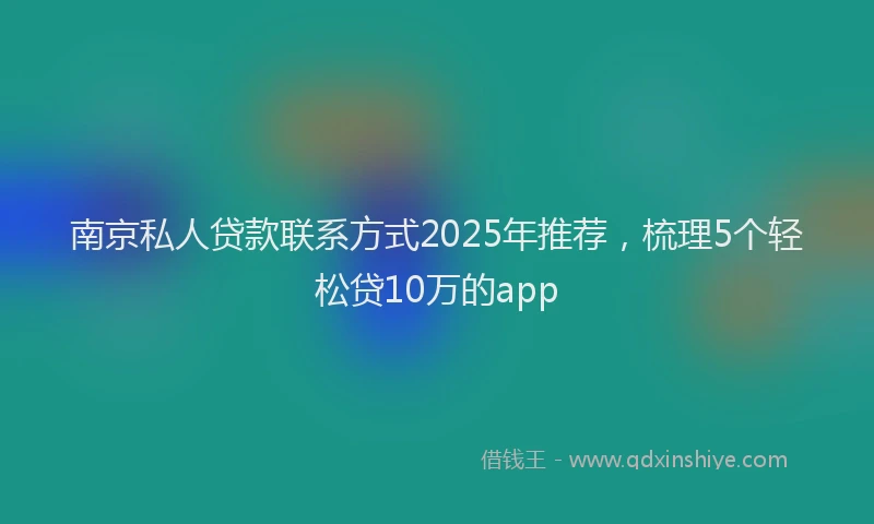 南京私人贷款联系方式2025年推荐，梳理5个轻松贷10万的app