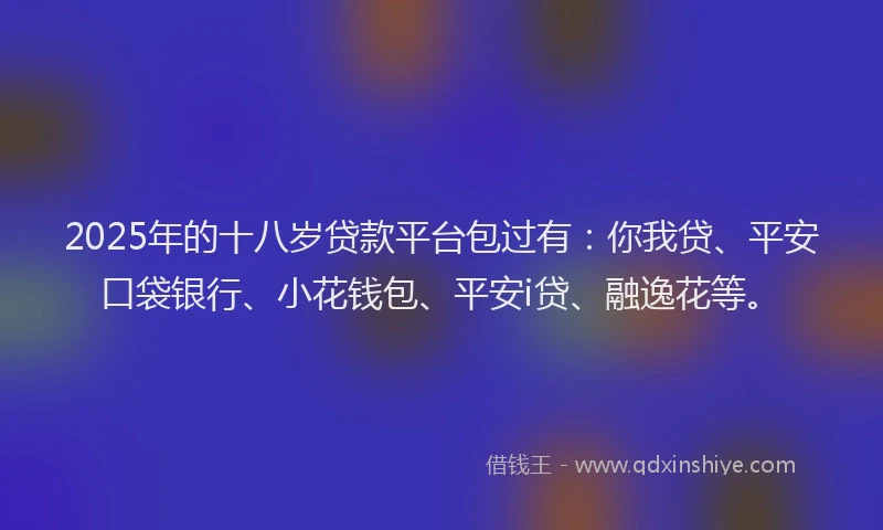 2025年的十八岁贷款平台包过有：你我贷、平安口袋银行、小花钱包、平安i贷、融逸花等。