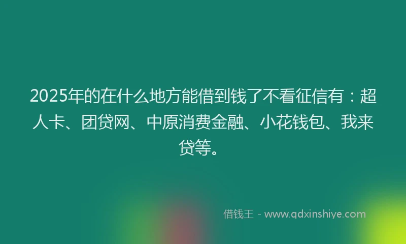 2025年的在什么地方能借到钱了不看征信有：超人卡、团贷网、中原消费金融、小花钱包、我来贷等。