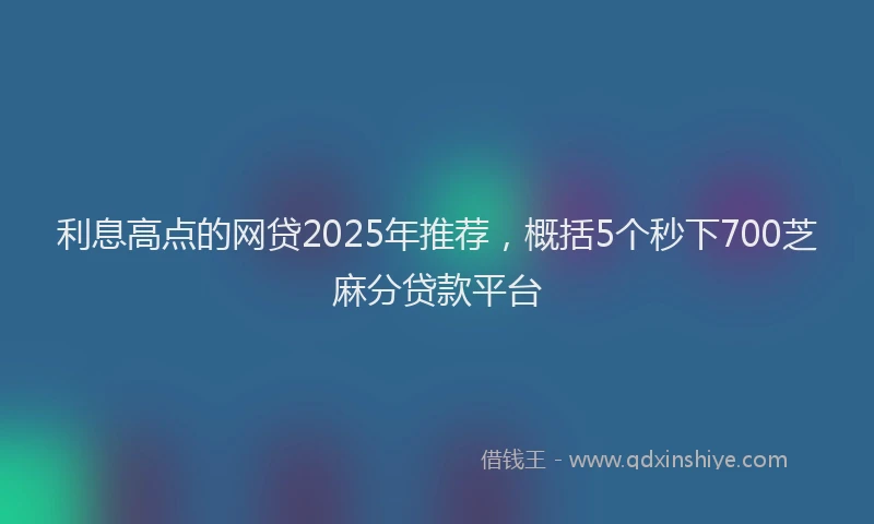 利息高点的网贷2025年推荐，概括5个秒下700芝麻分贷款平台