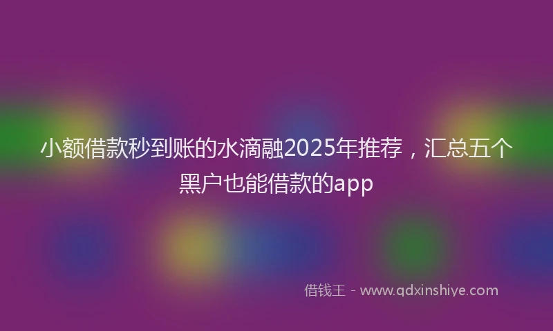 小额借款秒到账的水滴融2025年推荐，汇总五个黑户也能借款的app
