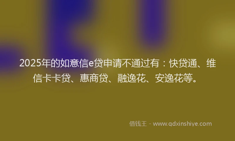 2025年的如意信e贷申请不通过有：快贷通、维信卡卡贷、惠商贷、融逸花、安逸花等。
