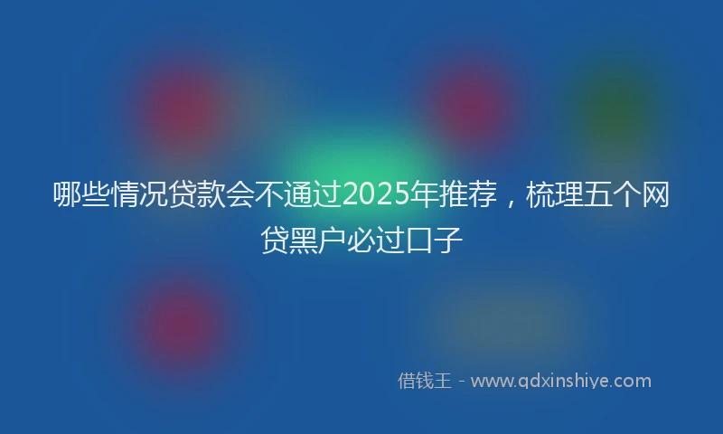 哪些情况贷款会不通过2025年推荐，梳理五个网贷黑户必过口子
