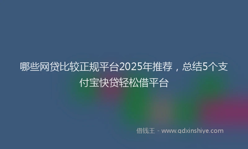 哪些网贷比较正规平台2025年推荐，总结5个支付宝快贷轻松借平台