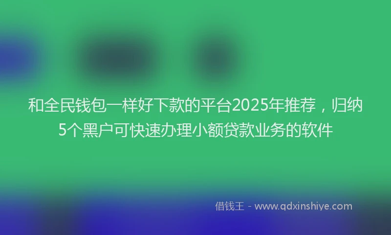 和全民钱包一样好下款的平台2025年推荐，归纳5个黑户可快速办理小额贷款业务的软件
