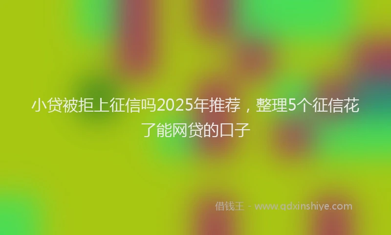 小贷被拒上征信吗2025年推荐，整理5个征信花了能网贷的口子