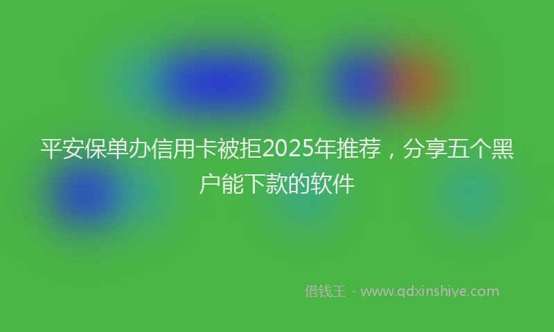 平安保单办信用卡被拒2025年推荐，分享五个黑户能下款的软件