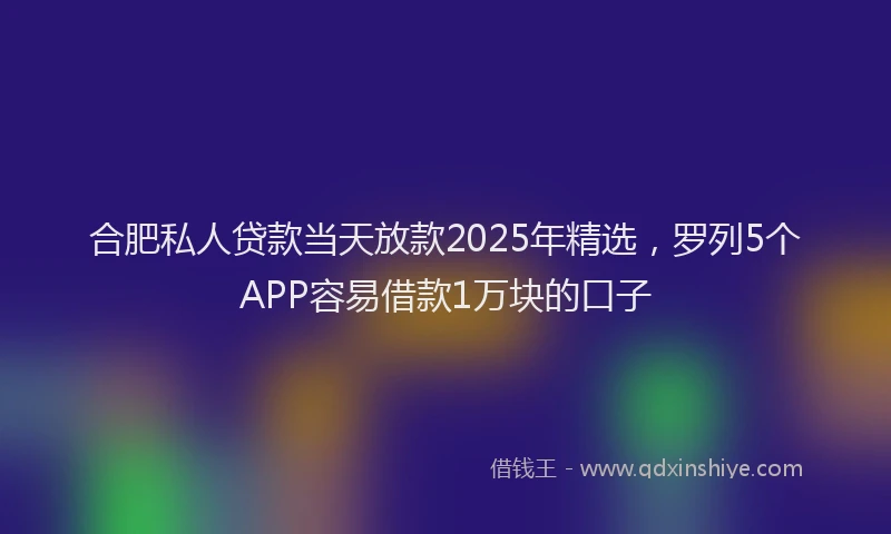 合肥私人贷款当天放款2025年精选，罗列5个APP容易借款1万块的口子