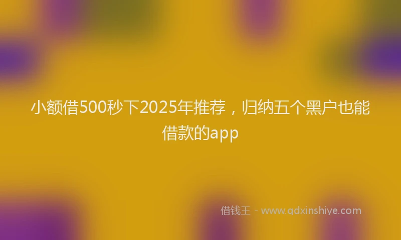 小额借500秒下2025年推荐，归纳五个黑户也能借款的app