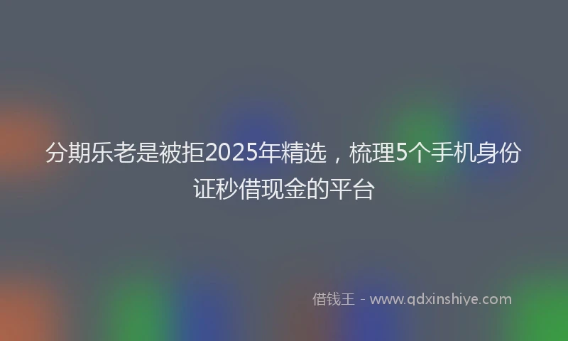 分期乐老是被拒2025年精选，梳理5个手机身份证秒借现金的平台