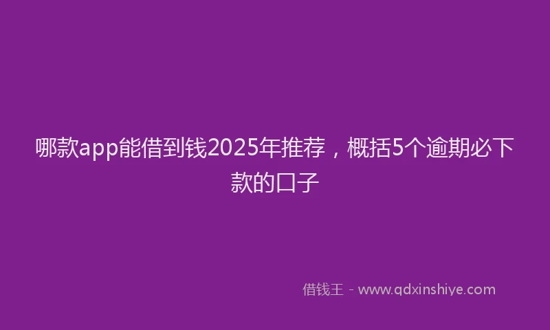 哪款app能借到钱2025年推荐，概括5个逾期必下款的口子